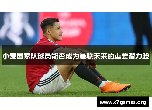 小麦国家队球员能否成为曼联未来的重要潜力股