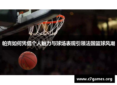 帕克如何凭借个人魅力与球场表现引领法国篮球风潮