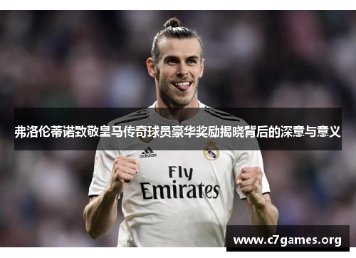 弗洛伦蒂诺致敬皇马传奇球员豪华奖励揭晓背后的深意与意义