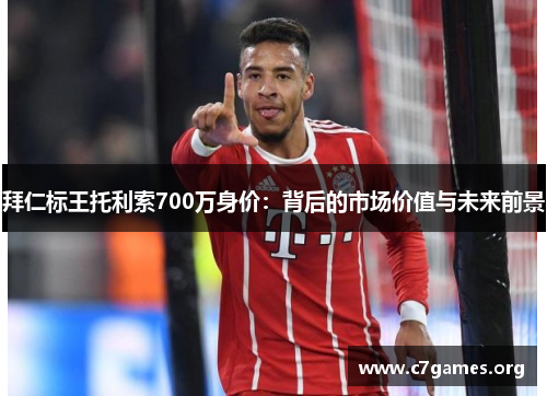 拜仁标王托利索700万身价:背后的市场价值与未来前景 拜仁标王托利索700万身价:背后的市场价值与未来前景