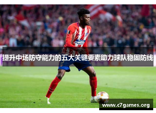 提升中场防守能力的五大关键要素助力球队稳固防线 提升中场防守能力的五大关键要素助力球队稳固防线
