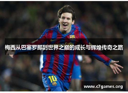 梅西从巴塞罗那到世界之巅的成长与辉煌传奇之路