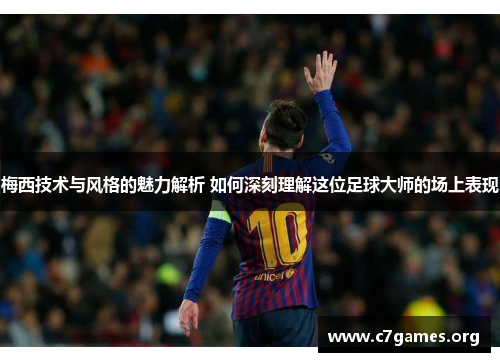 梅西技术与风格的魅力解析 如何深刻理解这位足球大师的场上表现