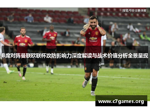 B席对阵曼联欧联杯攻防影响力深度解读与战术价值分析全景呈现