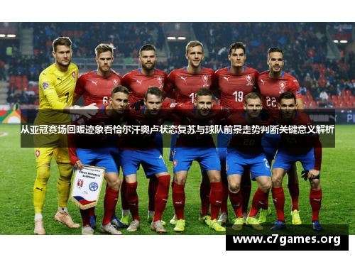 从亚冠赛场回暖迹象看恰尔汗奥卢状态复苏与球队前景走势判断关键意义解析