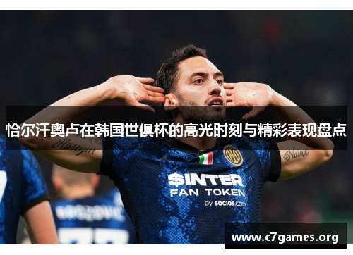 恰尔汗奥卢在韩国世俱杯的高光时刻与精彩表现盘点