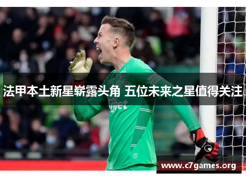 法甲本土新星崭露头角 五位未来之星值得关注