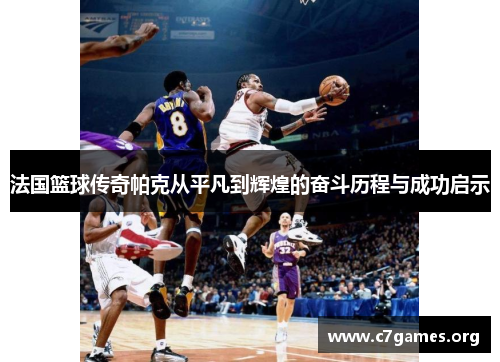 法国篮球传奇帕克从平凡到辉煌的奋斗历程与成功启示