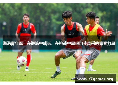 海港青年军：在锻炼中成长，在挑战中展现自我风采的青春力量