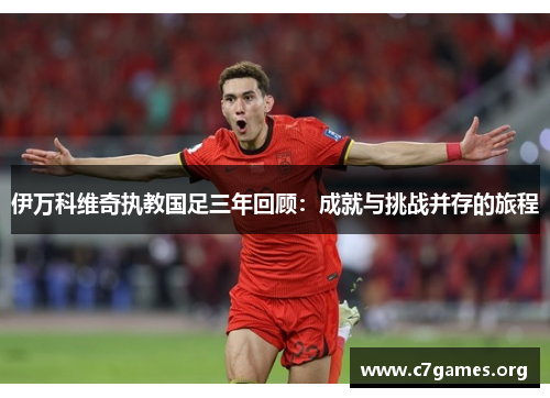 伊万科维奇执教国足三年回顾：成就与挑战并存的旅程