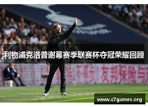 利物浦克洛普谢幕赛季联赛杯夺冠荣耀回顾