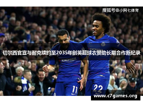 切尔西官宣与耐克续约至2035年创英超球衣赞助长期合作新纪录