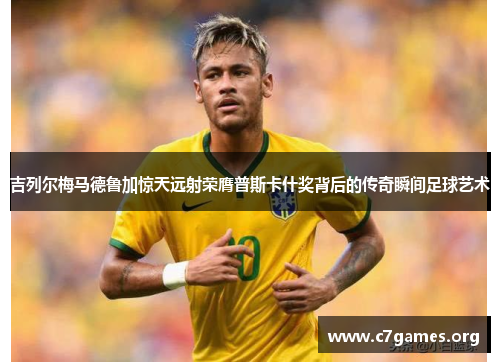 吉列尔梅马德鲁加惊天远射荣膺普斯卡什奖背后的传奇瞬间足球艺术