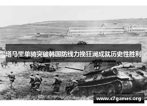 塔马里单骑突破韩国防线力挽狂澜成就历史性胜利 塔马里单骑突破韩国防线力挽狂澜成就历史性胜利
