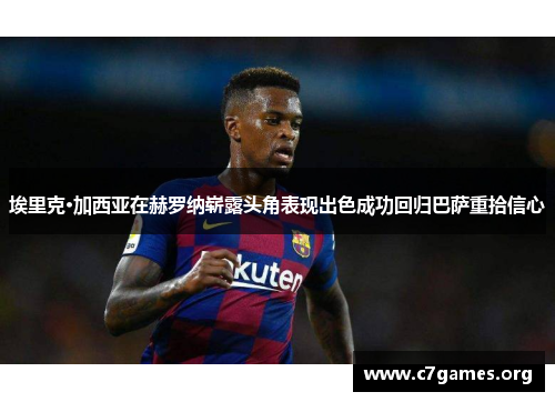 埃里克·加西亚在赫罗纳崭露头角表现出色成功回归巴萨重拾信心