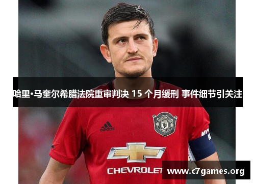 哈里·马奎尔希腊法院重审判决 15 个月缓刑 事件细节引关注 哈里·马奎尔希腊法院重审判决 15 个月缓刑 事件细节引关注