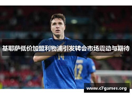 基耶萨低价加盟利物浦引发转会市场震动与期待 基耶萨低价加盟利物浦引发转会市场震动与期待
