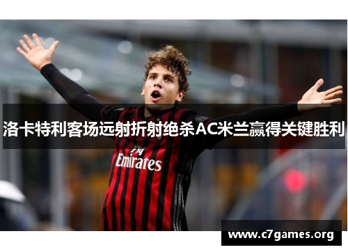 洛卡特利客场远射折射绝杀AC米兰赢得关键胜利