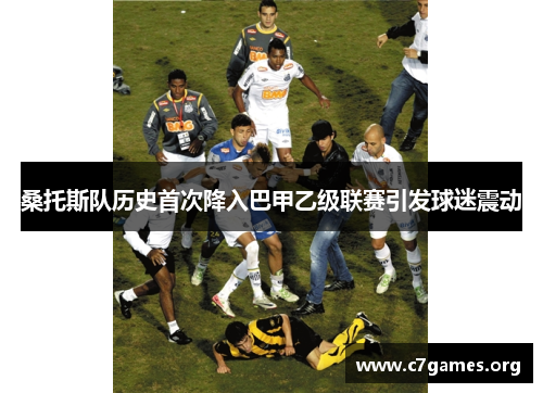 桑托斯队历史首次降入巴甲乙级联赛引发球迷震动