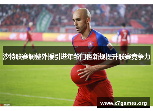 沙特联赛调整外援引进年龄门槛新规提升联赛竞争力