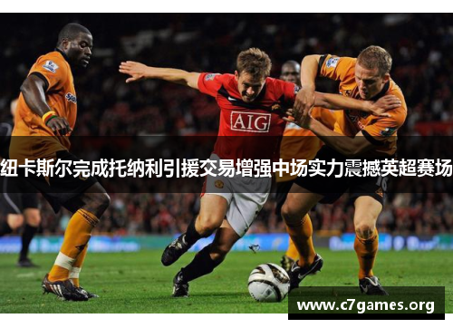 纽卡斯尔完成托纳利引援交易增强中场实力震撼英超赛场