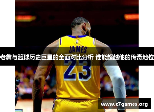 老詹与篮球历史巨星的全面对比分析 谁能超越他的传奇地位