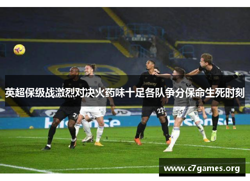 英超保级战激烈对决火药味十足各队争分保命生死时刻