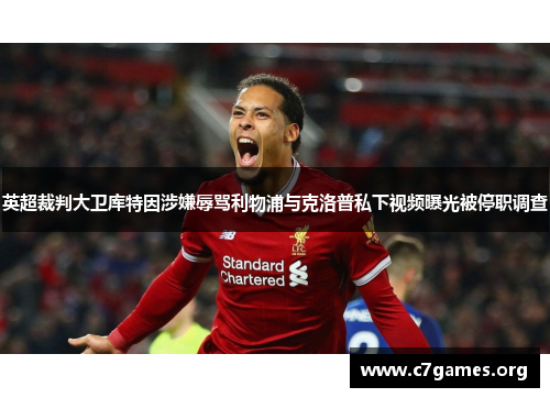 英超裁判大卫库特因涉嫌辱骂利物浦与克洛普私下视频曝光被停职调查
