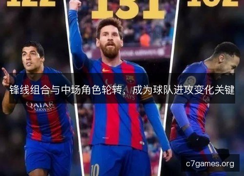 锋线组合与中场角色轮转，成为球队进攻变化关键