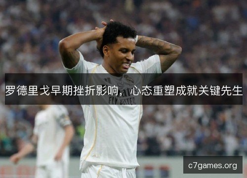罗德里戈早期挫折影响，心态重塑成就关键先生